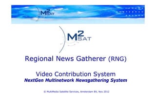 Regional News Gatherer (RNG)

    Video Contribution System
NextGen Multinetwork Newsgathering System

       © MultiMedia Satellite Services, Amsterdam BV, Nov 2012
 