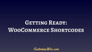 Getting Ready:
WooCommerce Shortcodes
CustomizeWoo.com
 