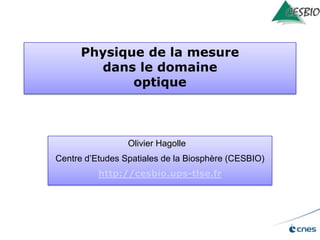 Physique de la mesure
dans le domaine
optique

Olivier Hagolle
Centre d’Etudes Spatiales de la Biosphère (CESBIO)
http://cesbio.ups-tlse.fr

 