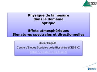 Physique de la mesure
dans le domaine
optique
Effets atmosphériques
Signatures spectrales et directionnelles
Olivier Hagolle
Centre d’Etudes Spatiales de la Biosphère (CESBIO)
http://cesbio.ups-tlse.fr

 