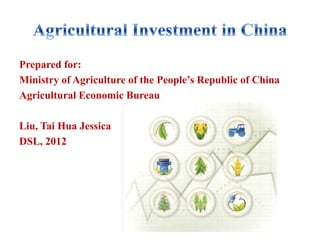 Prepared for:
Ministry of Agriculture of the People’s Republic of China
Agricultural Economic Bureau

Liu, Tai Hua Jessica
DSL, 2012
 