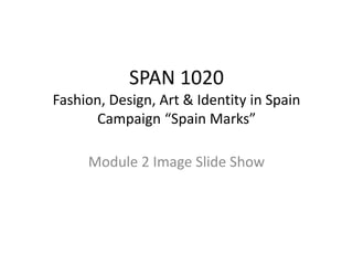 SPAN 1020
Fashion, Design, Art & Identity in Spain
Campaign “Spain Marks”
Module 2 Image Slide Show
 