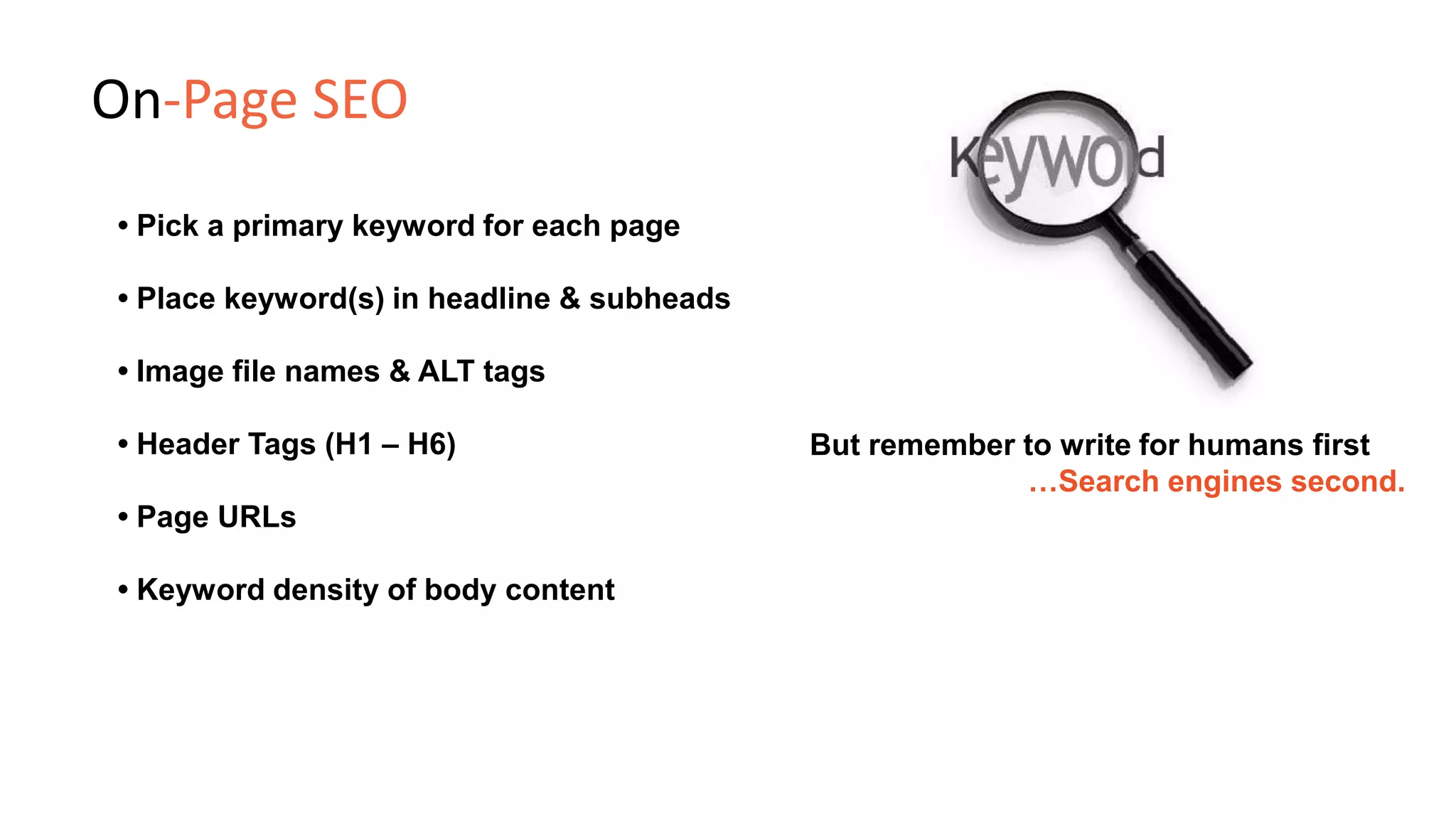 • Pick a primary keyword for each page
• Place keyword(s) in headline & subheads
• Image file names & ALT tags
• Header Tags (H1 – H6)
• Page URLs
• Keyword density of body content
But remember to write for humans first
…Search engines second.
On-Page SEO
 