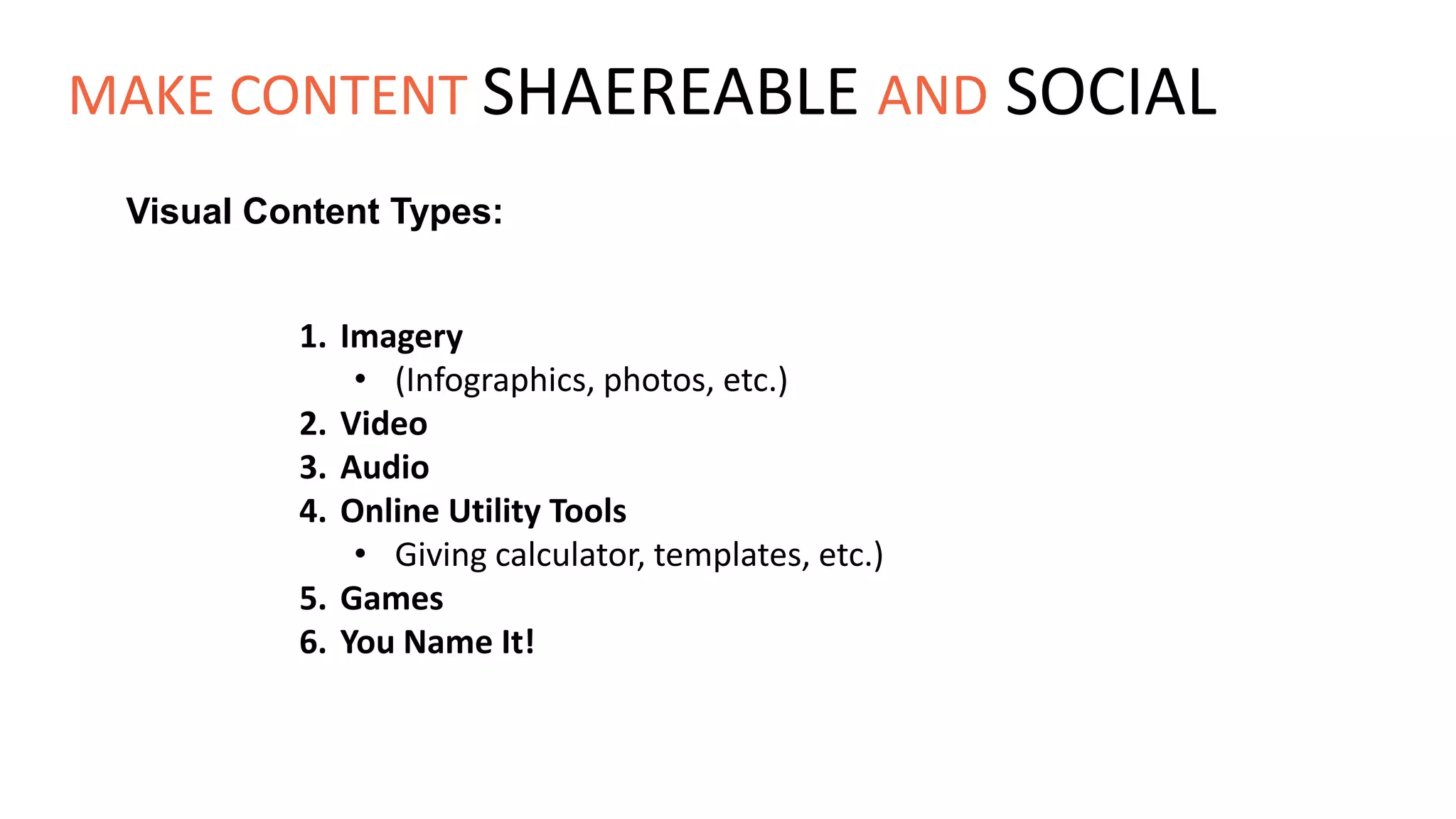Visual Content Types:
1. Imagery
• (Infographics, photos, etc.)
2. Video
3. Audio
4. Online Utility Tools
• Giving calculator, templates, etc.)
5. Games
6. You Name It!
MAKE CONTENT SHAEREABLE AND SOCIAL
 