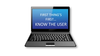 FIRST THING’S
FIRST…
KNOW THE USER
 