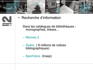 Recherche d’information Dans les catalogues de bibliothèques : monographies, thèses… Rennes 2  Sudoc   ( 9 millions de notices bibliographiques) Sport'docs   (Insep) 