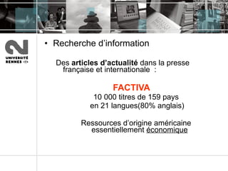 Recherche d’information  Des  articles d’actualité  dans la presse française et internationale  : FACTIVA 10 000 titres de 159 pays en 21 langues(80% anglais) Ressources d’origine américaine essentiellement  économique 