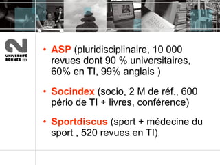 ASP  (pluridisciplinaire, 10 000 revues dont 90 % universitaires, 60% en TI, 99% anglais ) Socindex  (socio, 2 M de réf., 600 pério de TI + livres, conférence) Sportdiscus  (sport + médecine du sport , 520 revues en TI) 