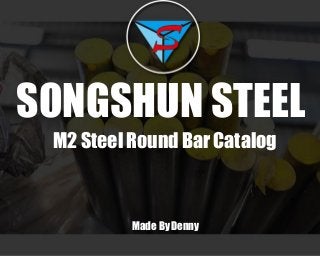 SONGSHUN STEEL
M2 Steel Round Bar Catalog
Made By Denny
 