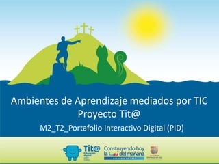 Ambientes de Aprendizaje mediados por TIC
Proyecto Tit@
M2_T2_Portafolio Interactivo Digital (PID)
 