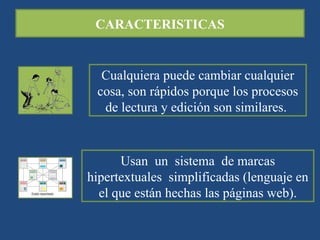 CARACTERISTICAS Cualquiera puede cambiar cualquier cosa, son rápidos porque los procesos de lectura y edición son similares.  Usan  un  sistema  de marcas hipertextuales  simplificadas (lenguaje en el que están hechas las páginas web). 