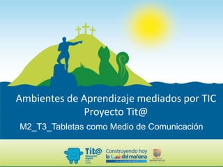 M2_T3_Tabletas como Medio de Comunicación
Ambientes de Aprendizaje mediados por TIC
Proyecto Tit@
 