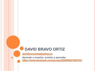 DAVID BRAVO ORTIZ
davidbravoortiz@yahoo.es
Aprende a enseñar, enseña a aprender
https://www.facebook.com/groups/820806657929743/
 