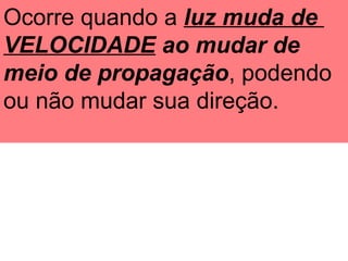 Ocorre quando a luz muda de
VELOCIDADE ao mudar de
meio de propagação, podendo
ou não mudar sua direção.
 
