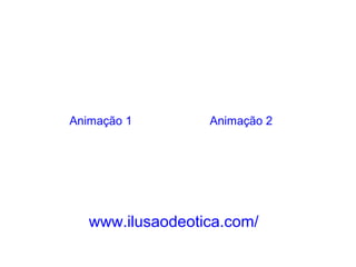 www.ilusaodeotica.com/
Animação 1 Animação 2
 