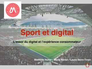 Sport et digital
L’essor du digital et l’expérience consommateur
Mathilde Hutter / Marie Ravan / Laura Serin-Tinon
1
 