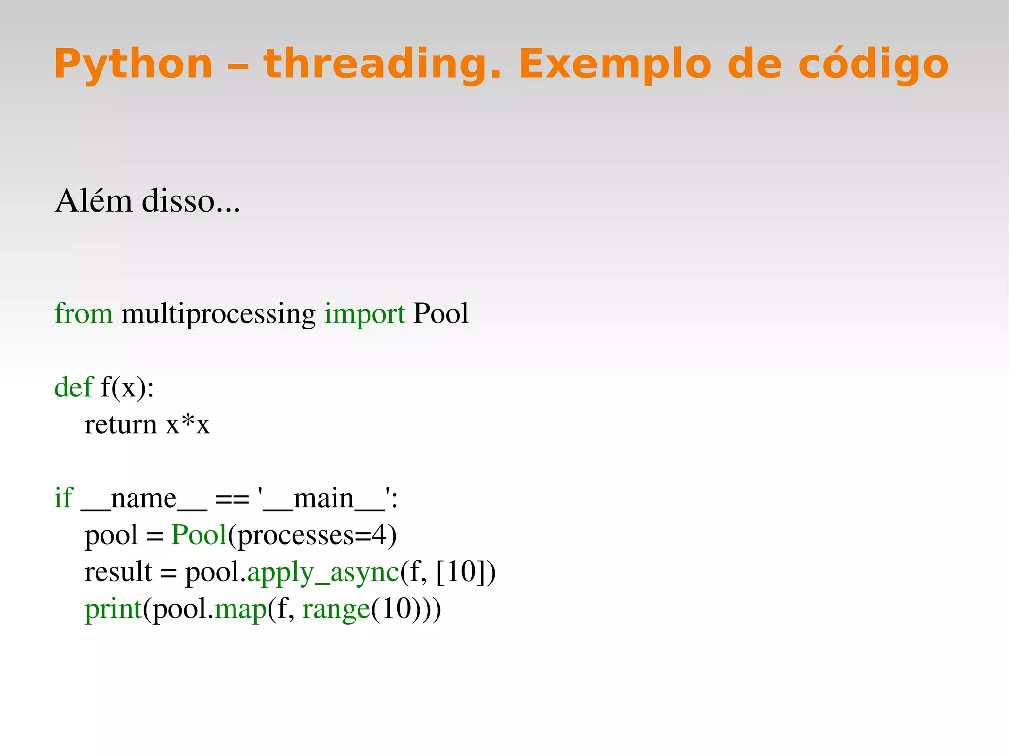 Python – threading. Exemplo de código


Além disso...


from multiprocessing import Pool

def f(x):
    return x*x

if __name__ == '__main__':
    pool = Pool(processes=4)
    result = pool.apply_async(f, [10]) 
    print(pool.map(f, range(10)))
 