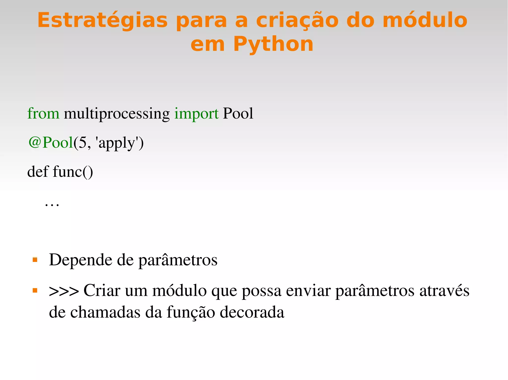 Estratégias para a criação do módulo
              em Python


from multiprocessing import Pool
@Pool(5, 'apply')
def func()
    …


   Depende de parâmetros
   >>> Criar um módulo que possa enviar parâmetros através 
    de chamadas da função decorada
 