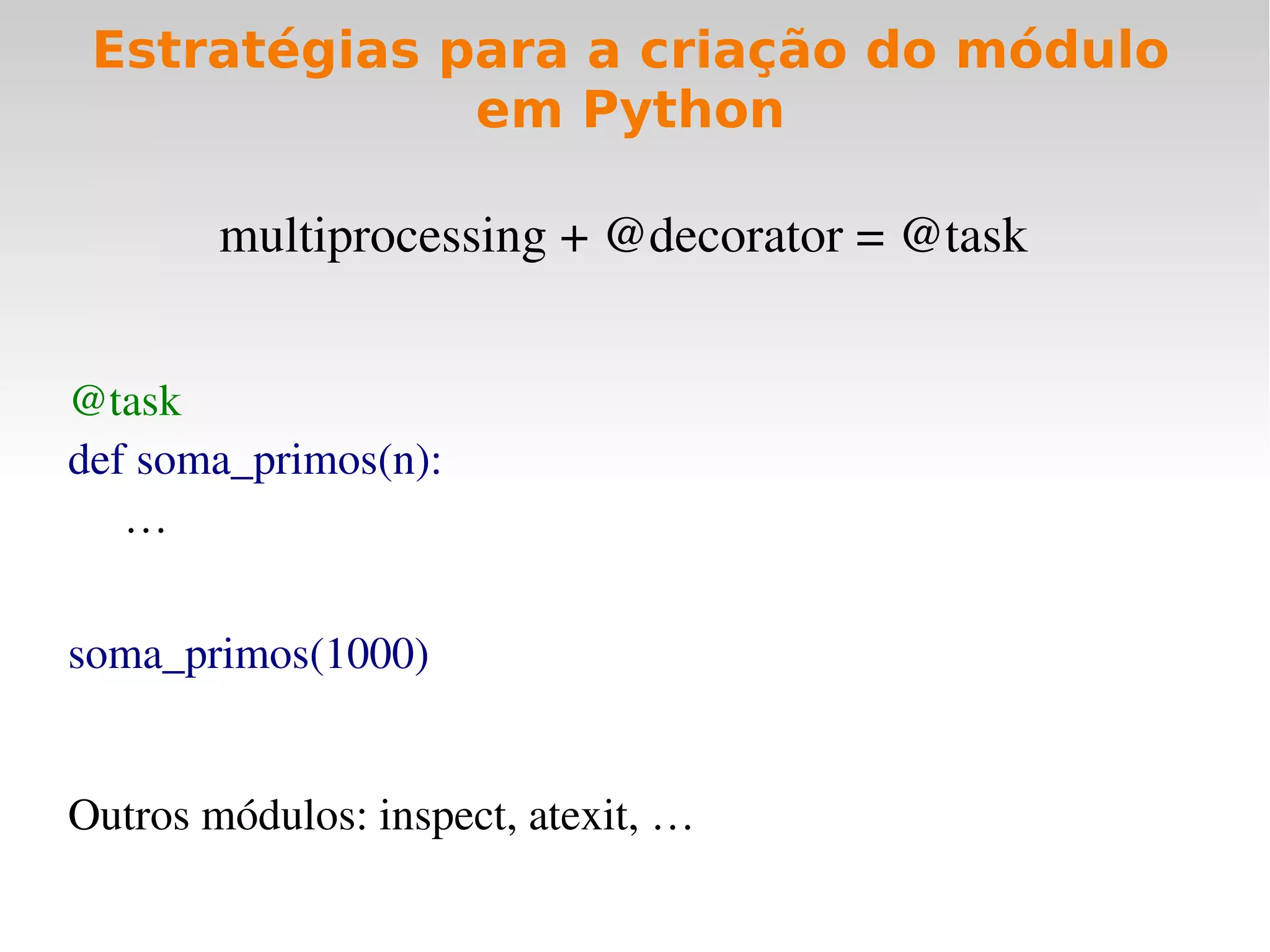 Estratégias para a criação do módulo
              em Python

        multiprocessing + @decorator = @task


@task
def soma_primos(n):
     …


soma_primos(1000)


Outros módulos: inspect, atexit, …
 