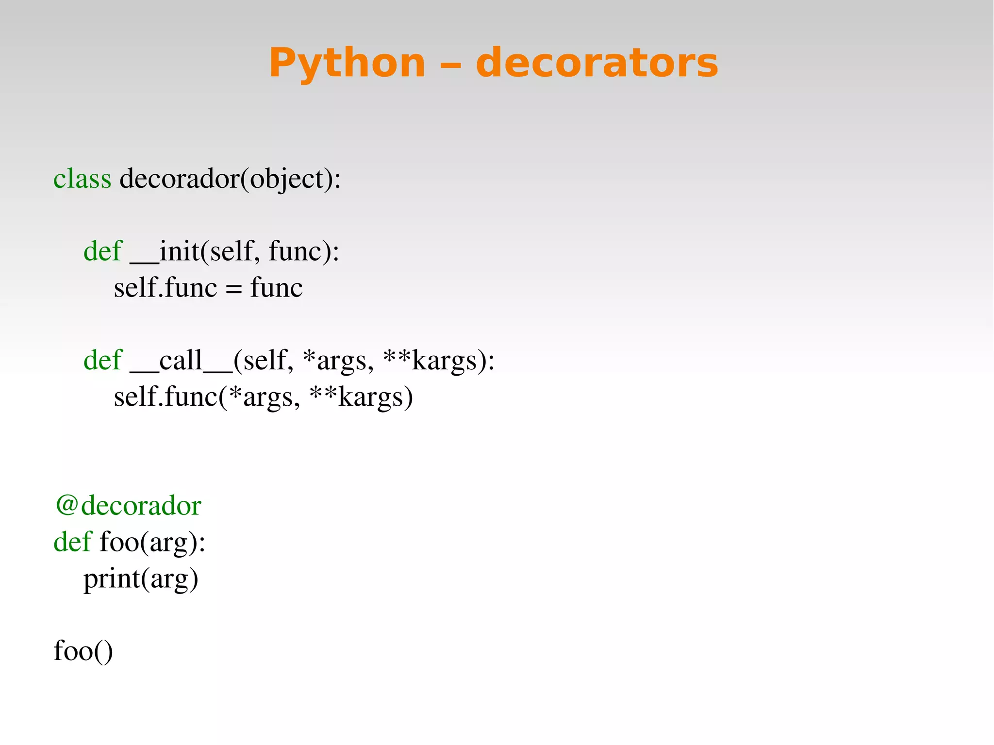 Python – decorators

class decorador(object):
    
    def __init(self, func):
        self.func = func
    
    def __call__(self, *args, **kargs):
        self.func(*args, **kargs)


@decorador
def foo(arg):
    print(arg)

foo()
 