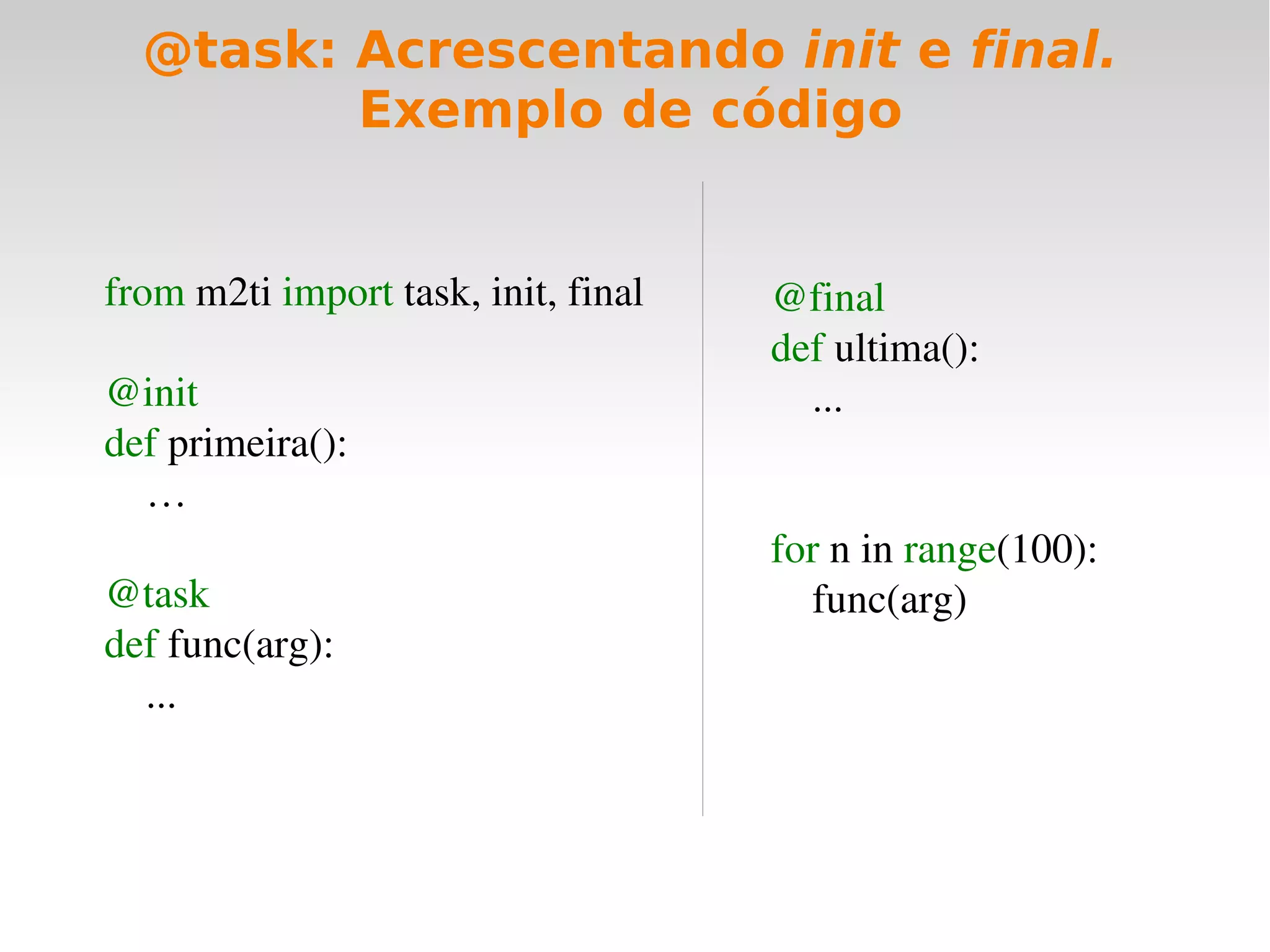 @task: Acrescentando init e final.
         Exemplo de código


from m2ti import task, init, final   @final
                                     def ultima():
@init                                    ...
def primeira():
    …
                                     for n in range(100):
@task                                    func(arg)
def func(arg):
    ...
 