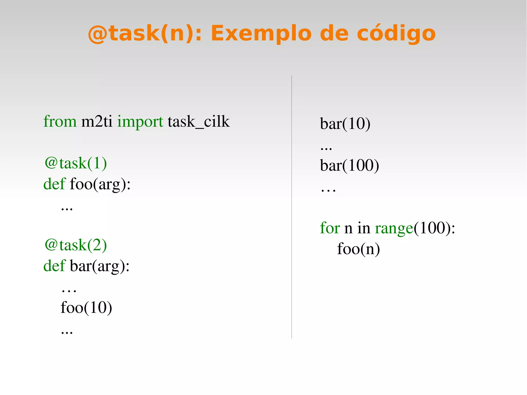 @task(n): Exemplo de código



from m2ti import task_cilk   bar(10)
                             ...
@task(1)                     bar(100)
def foo(arg):                …
    ...
                             for n in range(100):
@task(2)                         foo(n)
def bar(arg):
    …
    foo(10)
    ...
 