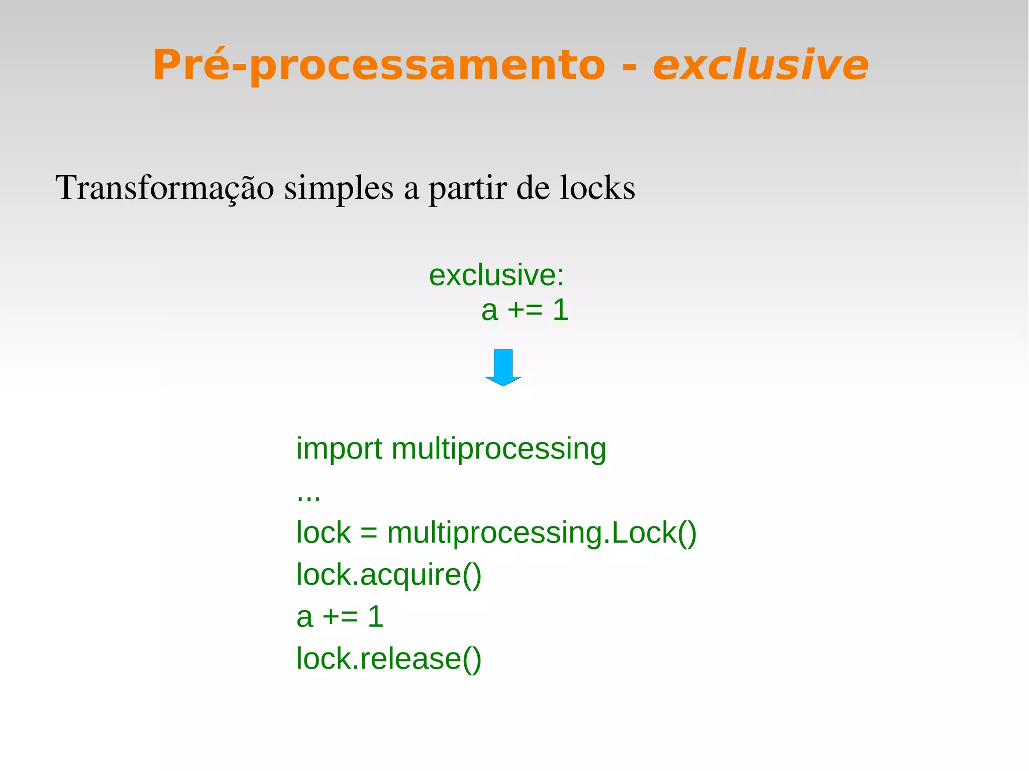 Pré-processamento - exclusive

Transformação simples a partir de locks

                         exclusive:
                             a += 1



                import multiprocessing
                ...
                lock = multiprocessing.Lock()
                lock.acquire()
                a += 1
                lock.release()
 
