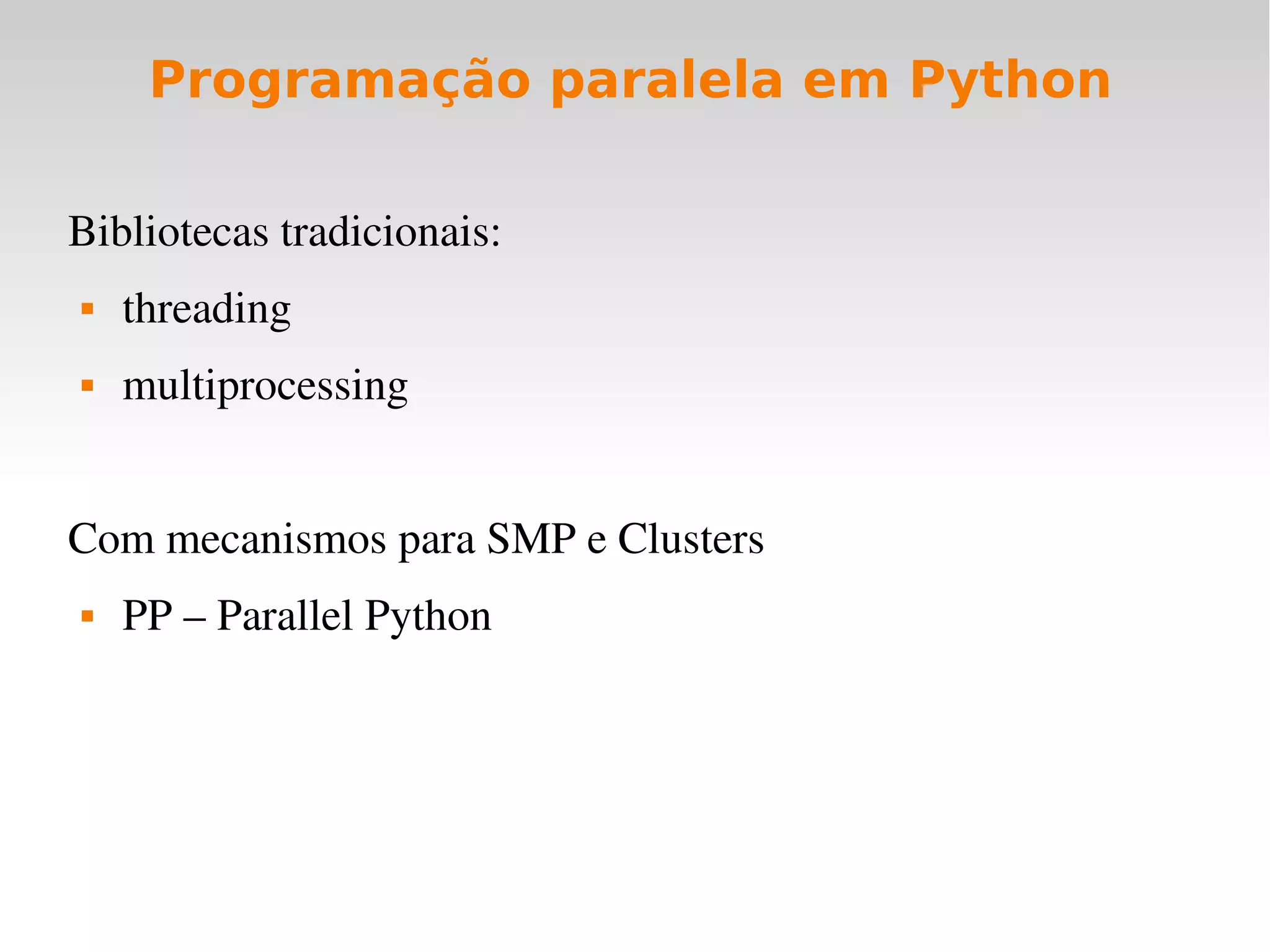 Programação paralela em Python

Bibliotecas tradicionais:
   threading
   multiprocessing


Com mecanismos para SMP e Clusters
   PP – Parallel Python
 