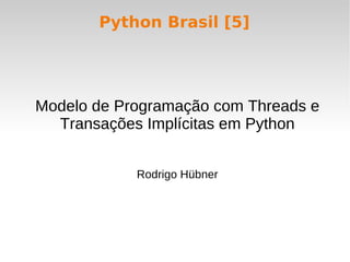 Python Brasil [5]




Modelo de Programação com Threads e
  Transações Implícitas em Python


            Rodrigo Hübner
 
