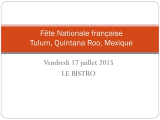 Vendredi 17 juillet 2015
LE BISTRO
Fête Nationale française
Tulum, Quintana Roo, Mexique
 