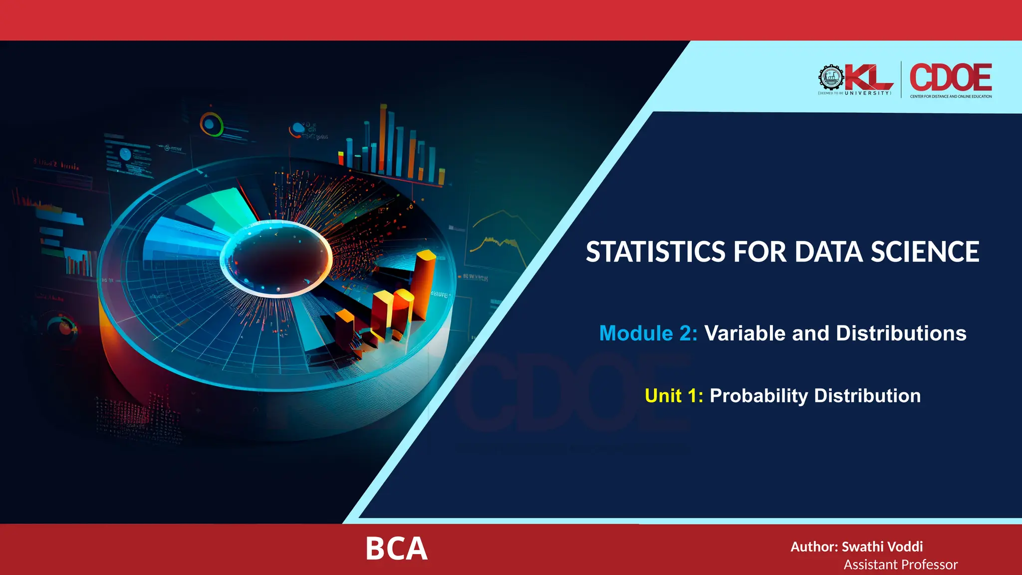 STATISTICS FOR DATA SCIENCE
Author: Swathi Voddi
Assistant Professor
BCA
Module 2: Variable and Distributions
Unit 1: Probability Distribution
 