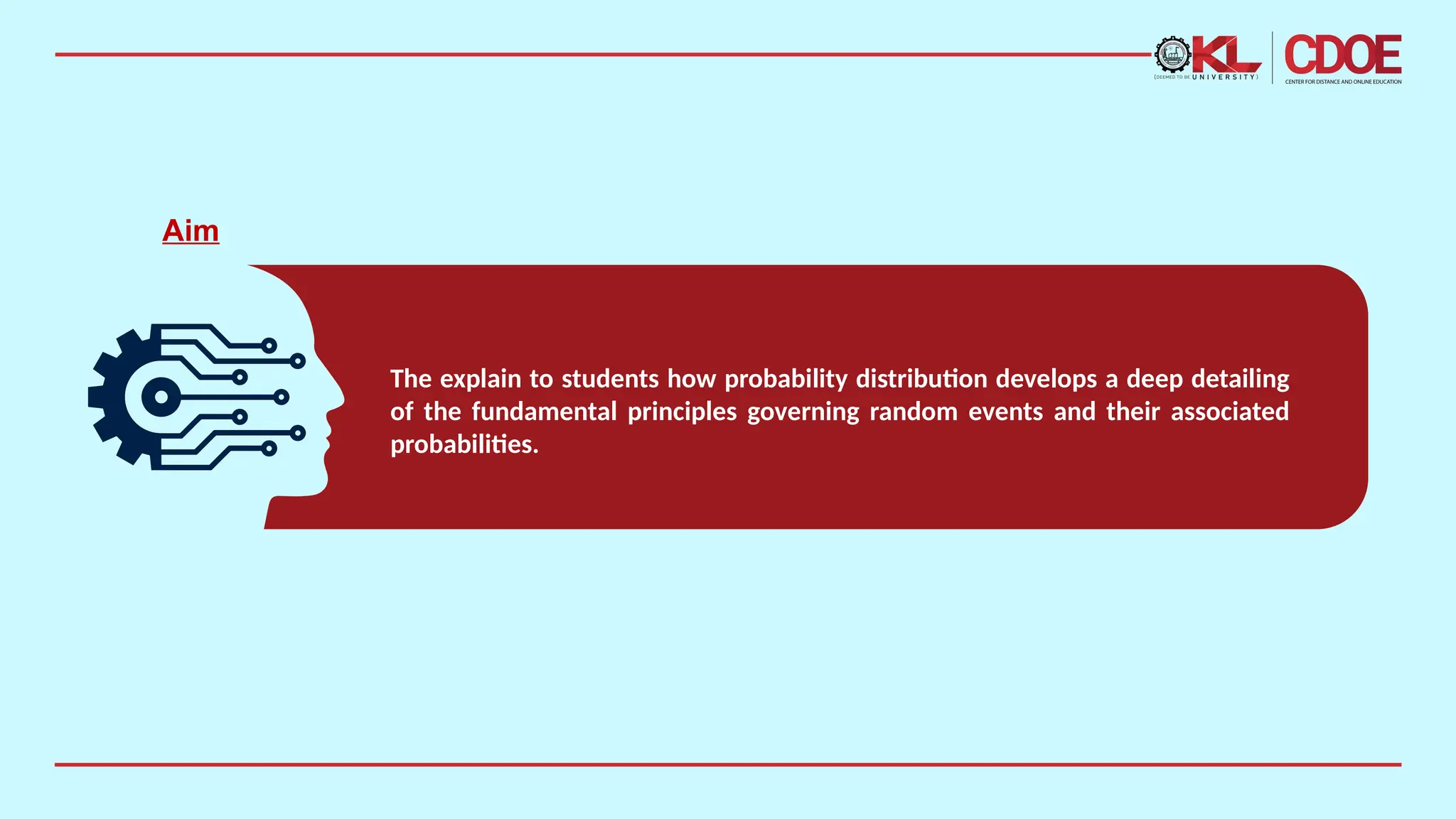 The explain to students how probability distribution develops a deep detailing
of the fundamental principles governing random events and their associated
probabilities.
Aim
 