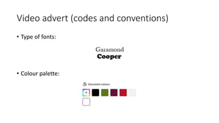 Video advert (codes and conventions)
• Type of fonts:
• Colour palette:
 