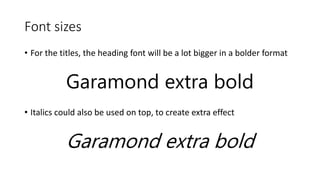 Font sizes
• For the titles, the heading font will be a lot bigger in a bolder format
Garamond extra bold
• Italics could also be used on top, to create extra effect
Garamond extra bold
 