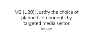 M2 (U20): Justify the choice of
planned components by
targeted media sector
Sam Jordan
 