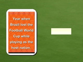 Year when Brazil lost the Football World Cup while playing as the host nation.   