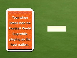Year when Brazil lost the Football World Cup while playing as the host nation.   