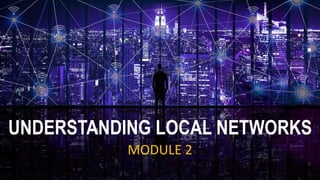 UNDERSTANDING LOCAL NETWORKS
MODULE 2
 