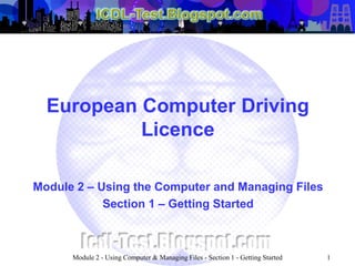 European Computer Driving
Licence
Module 2 – Using the Computer and Managing Files
Section 1 – Getting Started
Module 2 - Using Computer & Managing Files - Section 1 - Getting Started 1
 