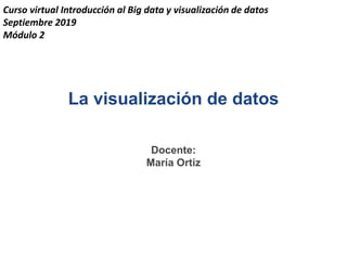 Docente:
María Ortiz
La visualización de datos
Curso virtual Introducción al Big data y visualización de datos
Septiembre 2019
Módulo 2
 