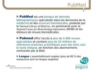 26/10/15
Service commun de la documentation
50
PubMed
> PubMed est une banque de données
bibliographiques spécialisée dans...