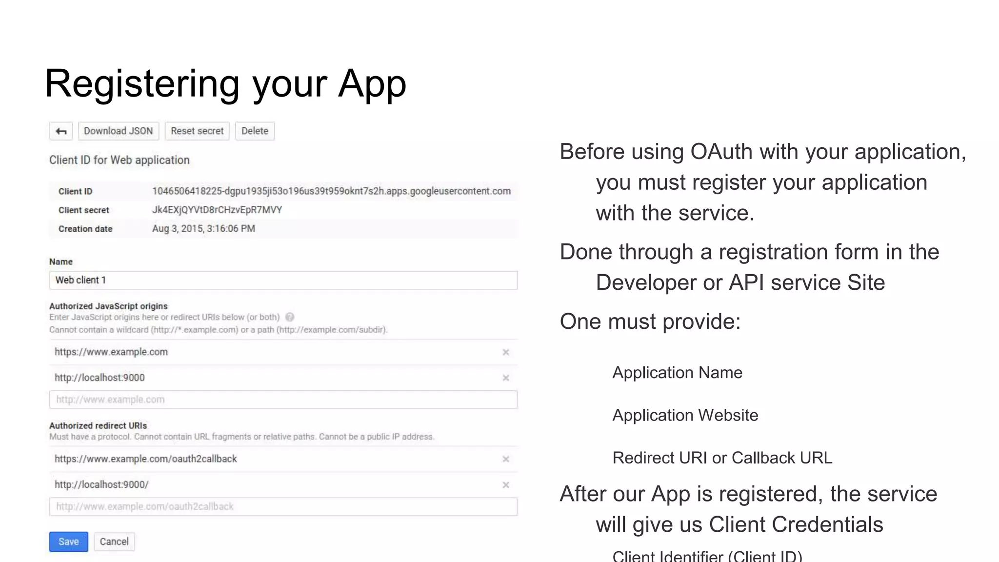Registering your App
Before using OAuth with your application,
you must register your application
with the service.
Done through a registration form in the
Developer or API service Site
One must provide:
Application Name
Application Website
Redirect URI or Callback URL
After our App is registered, the service
will give us Client Credentials
 