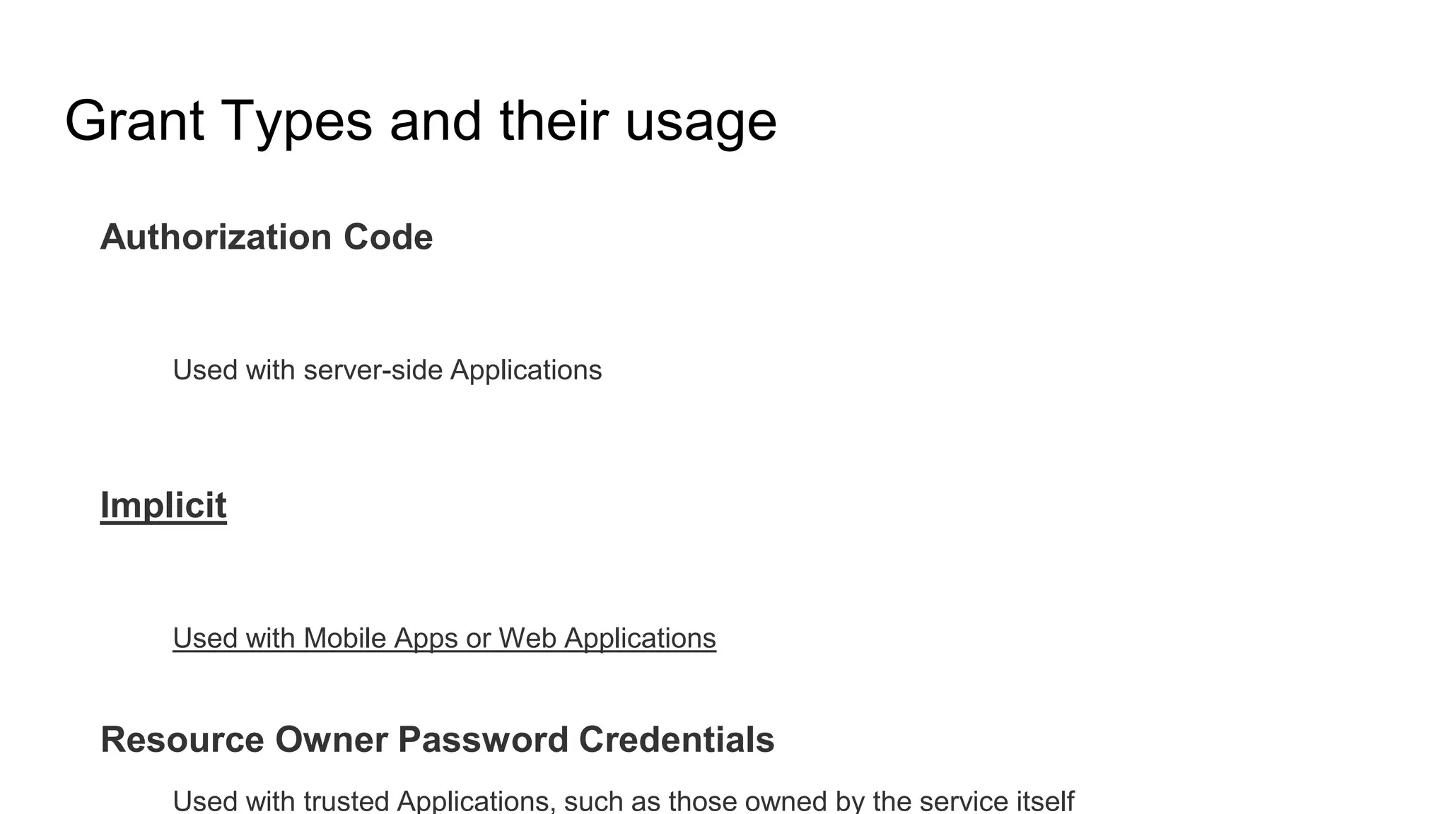 Authorization Code
Used with server-side Applications
Implicit
Used with Mobile Apps or Web Applications
Resource Owner Password Credentials
Used with trusted Applications, such as those owned by the service itself
Grant Types and their usage
 