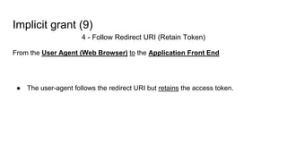 Implicit grant (9)
4 - Follow Redirect URI (Retain Token)
From the User Agent (Web Browser) to the Application Front End
● The user-agent follows the redirect URI but retains the access token.
 