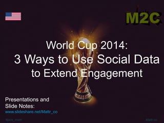 #jack_mattr Mattr.co
World Cup 2014:
3 Ways to Use Social Data
to Extend Engagement
Presentations and
Slide Notes:
www.slideshare.net/Mattr_co
 