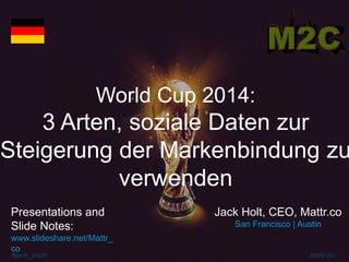 #jack_mattr Mattr.co
World Cup 2014:
3 Arten, soziale Daten zur
Steigerung der Markenbindung zu
verwenden
Jack Holt, CEO, Mattr.co
San Francisco | Austin
Presentations and
Slide Notes:
www.slideshare.net/Mattr_
co
 