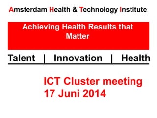 Achieving Health Results that
Matter
Talent | Innovation | Health
Amsterdam Health & Technology Institute
ICT Cluster meeting
17 Juni 2014
 