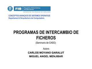 CONCEPTES AVANÇATS DE SISTEMES OPERATIUS
Departament d’Arquitectura de Computadors




    PROGRAMAS DE INTERCAMBIO DE
            FICHEROS
                          (Seminaris de CASO)

                                  Autors
                   CARLOS MOYANO GARALUT
                    MIGUEL ANGEL MENJIBAR
 