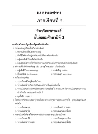 ·∫∫∑¥ Õ∫ «‘∑¬“»“ µ√å ¡.3 ¿“§‡√’¬π∑’Ë 2                                      1


                                ·∫∫∑¥ Õ∫
                                ¿“§‡√’¬π∑’Ë 2
                               «‘™“«‘∑¬“»“ µ√å
                            ™—Èπ¡—∏¬¡»÷°…“ªï∑’Ë 3
  ®ß‡≈◊Õ°§”µÕ∫∑’Ë∂°µâÕß∑’Ë ÿ¥‡æ’¬ß¢âÕ‡¥’¬«
                  Ÿ
   1.   ¢âÕ„¥°≈à“«∂Ÿ°µâÕß‡°’Ë¬«°—∫√–∫∫π‘‡«»
        1. ∫√‘‡«≥∑’Ë°≈ÿà¡ ‘Ëß¡’™’«‘µÕ“»—¬Õ¬Ÿà

        2.  ‘Ëß¡’™’«‘µ∑’ËÕ“»—¬Õ¬Ÿà√«¡°—π¿“¬„µâ ‘Ëß·«¥≈âÕ¡‡¥’¬«°—π

        3. °≈ÿà¡¢Õß ‘Ëß¡’™’«‘µ™π‘¥„¥™π‘¥Àπ÷Ëß

        4. °≈ÿà¡¢Õß ‘Ëß¡’™’«‘µ∑’ËÕ“»—¬Õ¬Ÿà∫√‘‡«≥‡¥’¬«°—π·≈–¡’§«“¡ —¡æ—π∏å°—πÕ¬à“ß¡’√–∫∫

   2.   ∫√‘‡«≥∑’Ë ‘Ëß¡’™’«‘µÕ“»—¬Õ¬Ÿà ‡™àπ ª≈“Õ¬Ÿà „πÀπÕßπÈ” ‡√’¬°«à“Õ–‰√
        1. °≈ÿà¡ ‘Ëß¡’™’«‘µ (community)                  2. ·À≈àß∑’ËÕ¬Ÿà (habitat)

        3.  ‘Ëß·«¥≈âÕ¡ (environment)                     4. √–∫∫π‘‡«» (ecosystem)

   3.   ¢âÕ„¥°≈à“«∂Ÿ°µâÕß
        1. √–∫∫π‘‡«»∑’Ë „À≠à∑’Ë ÿ¥§◊Õ ‚≈°

        2. √–∫∫π‘‡«»∫â“π‡√◊Õπ®—¥‡ªìπ√–∫∫π‘‡«»∑’Ë¡πÿ…¬å √â“ß¢÷Èπ

        3. √–∫∫π‘‡«»·∫àßÕÕ°µ“¡≈—°…≥–¢Õß·À≈àß∑’ËÕ¬Ÿà ‰¥â 3 ª√–‡¿∑ §◊Õ √–∫∫π‘‡«»∫π∫° √–∫∫

           π‘‡«»„ππÈ” ·≈–√–∫∫π‘‡«»ªÉ“‰¡â
        4. ∂Ÿ°∑—Èß¢âÕ 1 ·≈– 2

   4.   „πª√–‡∑»‰∑¬·∂∫®—ßÀ«—¥™“¬Ωíòß∑–‡≈∑“ß¿“§µ–«—πÕÕ°·≈–¿“§„µâ ¡—°æ∫√–∫∫π‘‡«»
        ™π‘¥„¥
        1. √–∫∫π‘‡«»∑–‡≈                                 2. √–∫∫π‘‡«»ªÉ“™“¬‡≈π

        3. √–∫∫π‘‡«»ªÉ“‰¡â                               4. √–∫∫π‘‡«»·À≈àßπÈ”®◊¥

   5.   √–∫∫π‘‡«»„¥∑’Ë™à«¬„ÀâΩπµ°µ“¡ƒ¥Ÿ°“≈·≈–§«∫§ÿ¡ª√‘¡“≥πÈ”Ωπ
        1. √–∫∫π‘‡«»ªÉ“‰¡â                               2. √–∫∫π‘‡«»™ÿ¡™π‡¡◊Õß

        3. √–∫∫π‘‡«»ªÉ“™“¬‡≈π                            4. √–∫∫π‘‡«»·À≈àßπÈ”®◊¥
 