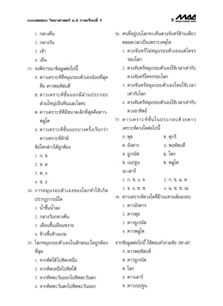 ·∫∫∑¥ Õ∫ «‘∑¬“»“ µ√å ¡.3 ¿“§‡√’¬π∑’Ë 1                                                    5

      1.  °≈“ß§◊π                                    36.   §π∑’ËÕ¬Ÿà∫π‚≈°®–‡ÀÁπ¥«ß®—π∑√å¥â“π‡¥’¬«
      2. °≈“ß«—π                                           µ≈Õ¥‡«≈“‡ªìπ‡æ√“–‡Àµÿ„¥
      3. ‡™â“                                              1. ¥«ß®— π ∑√å ‰ ¡à À ¡ÿ π √Õ∫µ— « ‡Õß·µà ‚ §®√

      4. ‡¬Áπ                                                 √Õ∫‚≈°
33.   ®ßæ‘®“√≥“¢âÕ¡Ÿ≈µàÕ‰ªπ’È                              2. ¥«ß®—π∑√åÀ¡ÿπ√Õ∫µ—«‡Õß„™â‡«≈“‡∑à“°—∫

      °. ¥“«‡§√“–Àå∑’ËÀ¡ÿπ√Õ∫µ—«‡ÕßπâÕ¬∑’Ë ÿ¥                 ¥«ß®—π∑√å‚§®√√Õ∫‚≈°
          §◊Õ ¥“«æƒÀ— ∫¥’                                  3. ¥«ß®— π ∑√å À ¡ÿ π √Õ∫µ— « ‡Õß‚¥¬„™â ‡ «≈“

      ¢. ¥“«‡§√“–Àå ™—È π πÕ°¡’  à « πª√–°Õ∫                  ‡∑à“°—∫‚≈°
           à«π„À≠à‡ªìπÀ‘π·≈–‚≈À–                           4. ¥«ß®—π∑√åÀ¡ÿπ√Õ∫µ—«‡Õß„™â‡«≈“‡∑à“°—∫

      §. ¥“«‡§√“–Àå∑’Ë¡’¢π“¥‡≈Á°∑’Ë ÿ¥§◊Õ¥“«-                 ¥«ßÕ“∑‘µ¬å
          æ≈Ÿ‚µ                                      37.   ¥“«‡§√“–Àå ™—È π „πª√–°Õ∫¥â « ¬¥“«
      ß. ¥“«‡§√“–Àå ™—È π πÕ°∫“ß§√—È ß ‡√’ ¬ °«à “         ‡§√“–Àå¥«ß„¥µàÕ‰ªπ’È
          ¥“«‡§√“–Àå¬—°…å                                  °. æÿ∏                      ¢. »ÿ°√å
      ¢âÕ„¥°≈à“«‰¥â∂Ÿ°µâÕß                                 §. Õ—ß§“√                   ß. æƒÀ— ∫¥’
      1. °, ¢                                              ®. ¬Ÿ‡√π—                   ©. ‚≈°
      2. ¢, §                                              ™. ‡πª®Ÿπ                   ´. æ≈Ÿ‚µ
      3. §, ß                                              ¨.‡ “√å
                                                           1. °, ¢, ß, ®                2. °, ¢, ©, §
      4. ¢, ß
                                                           3. ®, ß, ™, ´                4. ©, ™, ´, ¨
34.   °“√À¡ÿ π √Õ∫µ— « ‡Õß¢Õß‚≈°∑”„Àâ ‡ °‘ ¥
      ª√“°Ø°“√≥å„¥                                   38.   ¥“«‡§√“–Àå¥«ß„¥∑’Ë¡’«ß·À«π≈âÕ¡√Õ∫
                                                           1. ¥“«Õ—ß§“√
      1. πÈ”¢÷ÈππÈ”≈ß
                                                           2. ¥“«æÿ∏
      2. °≈“ß«—π°≈“ß§◊π
                                                           3. ¥“«¬Ÿ‡√π— 
      3. ‡¥◊Õπ¢÷π‡¥◊ÕπÀß“¬
                 È
                                                           4. ¥“«æ≈Ÿ‚µ
      4. ¢â“ß¢÷Èπ¢â“ß·√¡

35.   ‚≈°À¡ÿπ√Õ∫µ—«‡Õß„π≈—°…≥–„¥∂Ÿ°µâÕß              ®“°¢âÕ¡Ÿ≈µàÕ‰ªπ’È „™âµÕ∫§”∂“¡¢âÕ 39-40
      ∑’Ë ÿ¥                                            °. ¥“«æƒÀ— ∫¥’
      1. ®“°∑‘»„µâ ‰ª∑‘»‡Àπ◊Õ                           ¢. ¥“«¬Ÿ‡√π— 
      2. ®“°∑‘»‡Àπ◊Õ‰ª∑‘»„µâ                            §. ‚≈°
      3. ®“°∑‘»µ–«—πÕÕ°‰ª∑‘»µ–«—πµ°                     ß. ¥“«‡ “√å
      4. ®“°∑‘»µ–«—πµ°‰ª∑‘»µ–«—πÕÕ°                     ®. ¥“«‡πª®Ÿπ
 